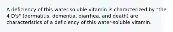 A deficiency of this water-soluble vitamin is characterized by "the 4 D's" (dermatitis, dementia, diarrhea, and death) are characteristics of a deficiency of this water-soluble vitamin.