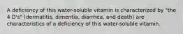 A deficiency of this water-soluble vitamin is characterized by "the 4 D's" (dermatitis, dimentia, diarrhea, and death) are characteristics of a deficiency of this water-soluble vitamin.