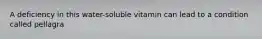 A deficiency in this water-soluble vitamin can lead to a condition called pellagra