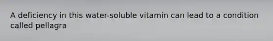 A deficiency in this water-soluble vitamin can lead to a condition called pellagra