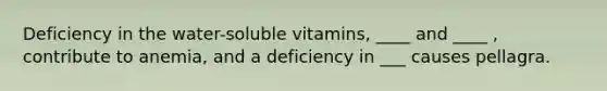 Deficiency in the water-soluble vitamins, ____ and ____ , contribute to anemia, and a deficiency in ___ causes pellagra.