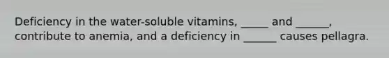 Deficiency in the water-soluble vitamins, _____ and ______, contribute to anemia, and a deficiency in ______ causes pellagra.