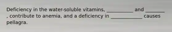 Deficiency in the water-soluble vitamins, ___________ and ________ , contribute to anemia, and a deficiency in _____________ causes pellagra.