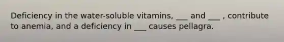 Deficiency in the water-soluble vitamins, ___ and ___ , contribute to anemia, and a deficiency in ___ causes pellagra.