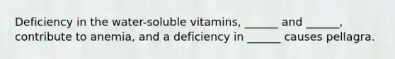 Deficiency in the water-soluble vitamins, ______ and ______, contribute to anemia, and a deficiency in ______ causes pellagra.