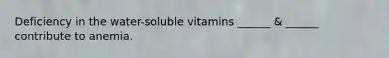 Deficiency in the water-soluble vitamins ______ & ______ contribute to anemia.