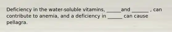 Deficiency in the water-soluble vitamins, ______and _______ , can contribute to anemia, and a deficiency in ______ can cause pellagra.