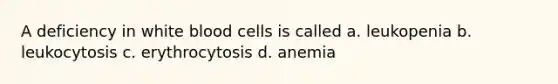 A deficiency in white blood cells is called a. leukopenia b. leukocytosis c. erythrocytosis d. anemia