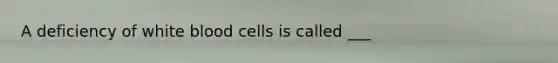 A deficiency of white blood cells is called ___