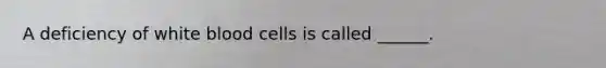 A deficiency of white blood cells is called ______.