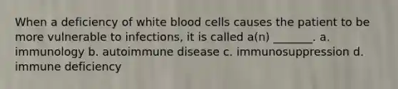 When a deficiency of white blood cells causes the patient to be more vulnerable to infections, it is called a(n) _______. a. immunology b. autoimmune disease c. immunosuppression d. immune deficiency