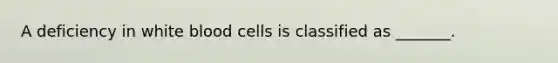 A deficiency in white blood cells is classified as _______.