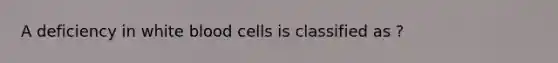 A deficiency in white blood cells is classified as ?