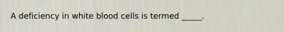 A deficiency in white blood cells is termed _____.