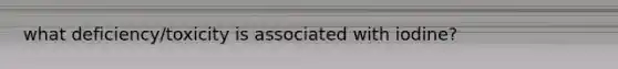 what deficiency/toxicity is associated with iodine?