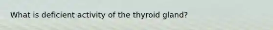 What is deficient activity of the thyroid gland?