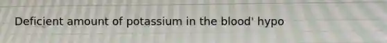 Deficient amount of potassium in the blood' hypo