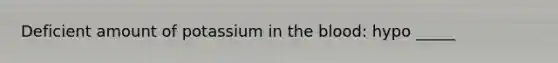 Deficient amount of potassium in the blood: hypo _____