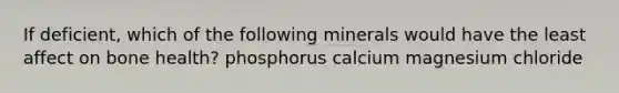 If deficient, which of the following minerals would have the least affect on bone health? phosphorus calcium magnesium chloride