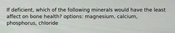 If deficient, which of the following minerals would have the least affect on bone health? options: magnesium, calcium, phosphorus, chloride