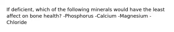 If deficient, which of the following minerals would have the least affect on bone health? -Phosphorus -Calcium -Magnesium -Chloride