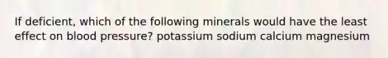 If deficient, which of the following minerals would have the least effect on blood pressure? potassium sodium calcium magnesium