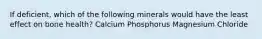 If deficient, which of the following minerals would have the least effect on bone health? Calcium Phosphorus Magnesium Chloride