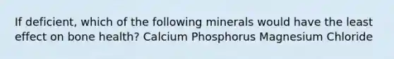 If deficient, which of the following minerals would have the least effect on bone health? Calcium Phosphorus Magnesium Chloride