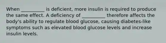 When __________ is deficient, more insulin is required to produce the same effect. A deficiency of __________ therefore affects the body's ability to regulate blood glucose, causing diabetes-like symptoms such as elevated blood glucose levels and increase insulin levels.