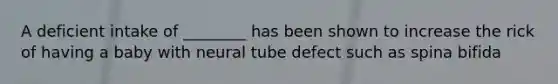 A deficient intake of ________ has been shown to increase the rick of having a baby with neural tube defect such as spina bifida