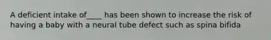 A deficient intake of____ has been shown to increase the risk of having a baby with a neural tube defect such as spina bifida