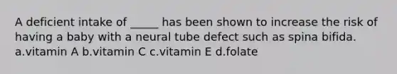 A deficient intake of _____ has been shown to increase the risk of having a baby with a neural tube defect such as spina bifida. a.vitamin A b.vitamin C c.vitamin E d.folate