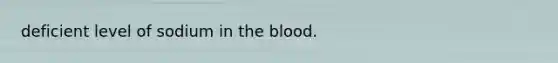 deficient level of sodium in the blood.