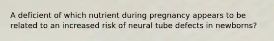 A deficient of which nutrient during pregnancy appears to be related to an increased risk of neural tube defects in newborns?