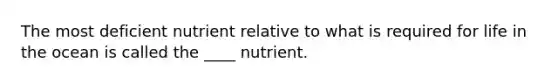 The most deficient nutrient relative to what is required for life in the ocean is called the ____ nutrient.