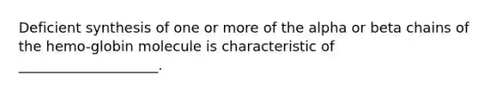 Deficient synthesis of one or more of the alpha or beta chains of the hemo-globin molecule is characteristic of ____________________.