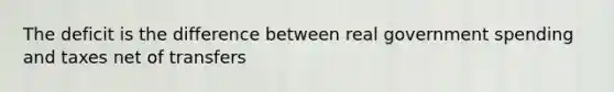 The deficit is the difference between real government spending and taxes net of transfers