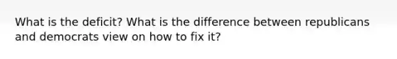 What is the deficit? What is the difference between republicans and democrats view on how to fix it?