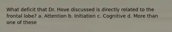 What deficit that Dr. Hove discussed is directly related to the frontal lobe? a. Attention b. Initiation c. Cognitive d. More than one of these