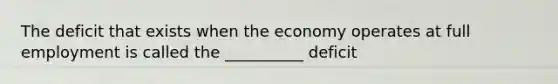 The deficit that exists when the economy operates at full employment is called the __________ deficit