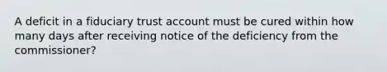 A deficit in a fiduciary trust account must be cured within how many days after receiving notice of the deficiency from the commissioner?