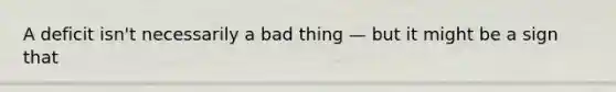 A deficit isn't necessarily a bad thing — but it might be a sign that