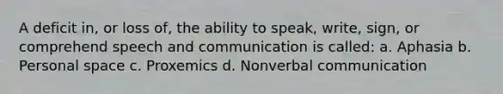 A deficit in, or loss of, the ability to speak, write, sign, or comprehend speech and communication is called: a. Aphasia b. Personal space c. Proxemics d. Nonverbal communication