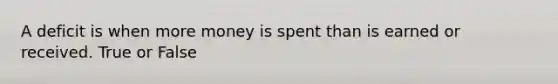 A deficit is when more money is spent than is earned or received. True or False