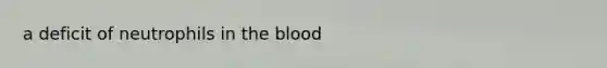 a deficit of neutrophils in the blood