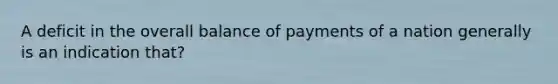 A deficit in the overall balance of payments of a nation generally is an indication that?