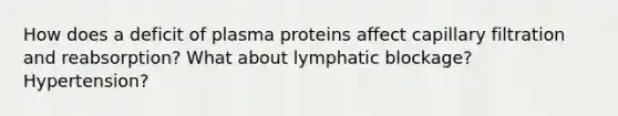 How does a deficit of plasma proteins affect capillary filtration and reabsorption? What about lymphatic blockage? Hypertension?