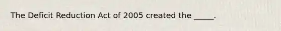 The Deficit Reduction Act of 2005 created the _____.