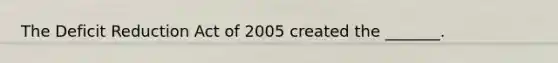 The Deficit Reduction Act of 2005 created the _______.