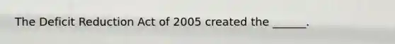 The Deficit Reduction Act of 2005 created the ______.